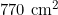 770 \text{ cm}^2