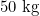 50 \text{ kg}
