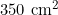 350 \text{ cm}^2