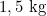 1,5 \text{ kg}
