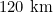 120 \text{ km}