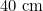 40 \text{ cm}