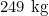 249\text{ kg}
