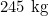 245\text{ kg}