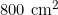 800 \text{ cm}^2