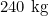 240\text{ kg}