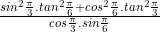 \frac{sin^2\frac{\pi}{3}.tan^2\frac{\pi}{6}+cos^2\frac{\pi}{6}.tan^2\frac{\pi}{3}}{cos\frac{\pi}{3}.sin\frac{\pi}{6}}