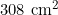 308 \text{ cm}^2
