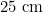 25 \text{ cm}