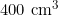 400 \text{ cm}^3
