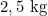 2,5 \text{ kg}