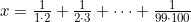 x = \frac{1}{1 \cdot 2} + \frac{1}{2 \cdot 3} + \dots + \frac{1}{99 \cdot 100}